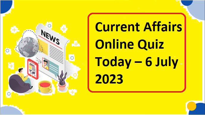 Current Affairs Online Quiz Today – 6 July 2023